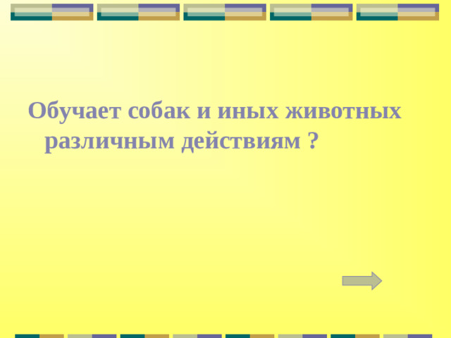 Обучает собак и иных животных различным действиям ?