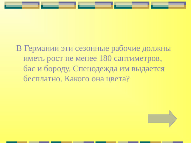 В Германии эти сезонные рабочие должны иметь рост не менее 180 сантиметров, бас и бороду. Спецо­дежда им выдается бесплатно. Какого она цвета?
