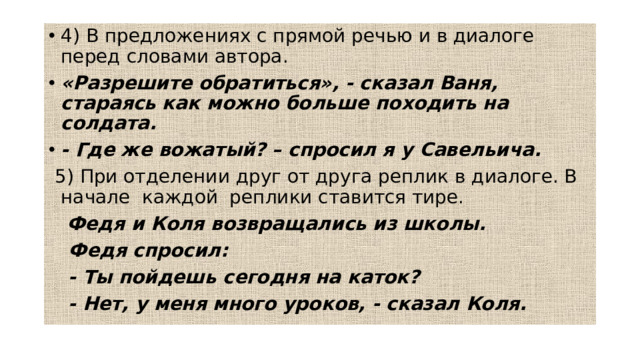 4) В предложениях с прямой речью и в диалоге перед словами автора. «Разрешите обратиться», - сказал Ваня, стараясь как можно больше походить на солдата. - Где же вожатый? – спросил я у Савельича.