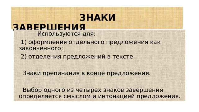 ЗНАКИ ЗАВЕРШЕНИЯ  Используются для:  1) оформления отдельного предложения как законченного;  2) отделения предложений в тексте.  Знаки препинания в конце предложения.  Выбор одного из четырех знаков завершения определяется смыслом и интонацией предложения.