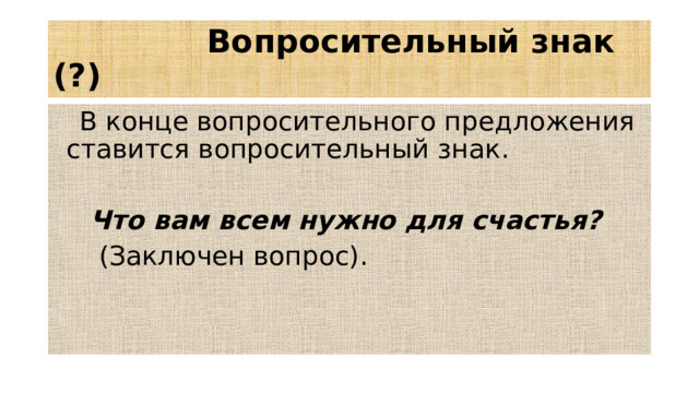 Вопросительный знак (?)  В конце вопросительного предложения ставится вопросительный знак.  Что вам всем нужно для счастья?  (Заключен вопрос).