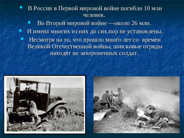 В России в Первой мировой войне погибло 10 млн человек. Во Второй мировой войне —около 26 млн. И имена многих из них до сих пор не установлены. Несмотря на то, что прошло много лет со времен Великой Отечественной войны, поисковые отряды находят не захороненных солдат.