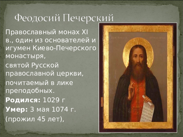Православный монах XI в., один из основателей и игумен Киево-Печерского монастыря, святой Русской православной церкви, почитаемый в лике преподобных. Родился: 1029 г Умер: 3 мая 1074 г. (прожил 45 лет),