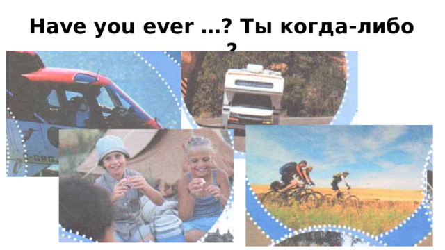 Have you ever …? Ты когда-либо …?