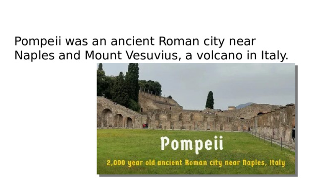 Pompeii was an ancient Roman city near Naples and Mount Vesuvius, a volcano in Italy.