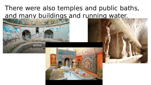 There were also temples and public baths, and many buildings and running water.