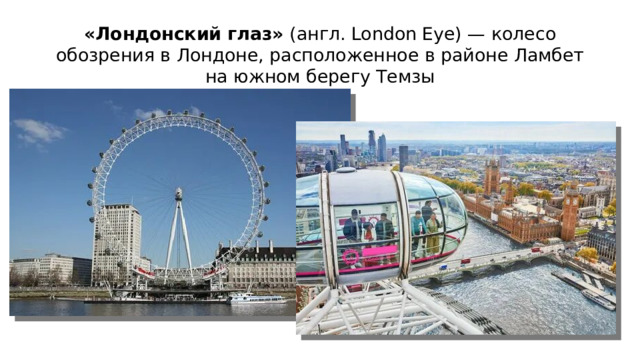 «Лондонский глаз»  (англ. London Eye) — колесо обозрения в Лондоне, расположенное в районе Ламбет на южном берегу Темзы