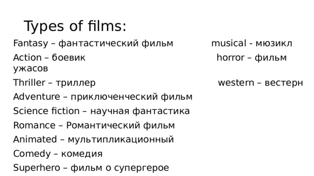 Types of films: Fantasy – фантастический фильм musical - мюзикл Action – боевик horror – фильм ужасов Thriller – триллер western – вестерн Adventure – приключенческий фильм Science fiction – научная фантастика Romance – Романтический фильм Animated – мультипликационный Comedy – комедия Superhero – фильм о супергерое