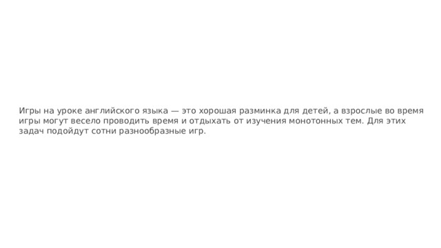 Игры на уроке английского языка — это хорошая разминка для детей, а взрослые во время игры могут весело проводить время и отдыхать от изучения монотонных тем. Для этих задач подойдут сотни разнообразные игр.