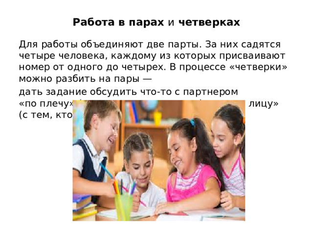 Работа в парах и  четверках Для работы объединяют две парты. За них садятся четыре человека, каждому из которых присваивают номер от одного до четырех. В процессе «четверки» можно разбить на пары — дать задание обсудить что-то с партнером «по плечу» (с тем, кто сидит рядом) или «по лицу» (с тем, кто сидит напротив)  