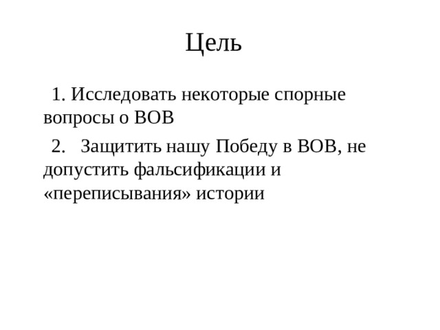 Цель  1. Исследовать некоторые спорные вопросы о ВОВ  2. Защитить нашу Победу в ВОВ, не допустить фальсификации и «переписывания» истории
