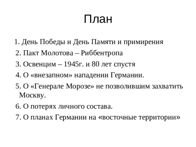 План  1. День Победы и День Памяти и примирения  2. Пакт Молотова – Риббентропа  3. Освенцим – 1945г. и 80 лет спустя  4. О «внезапном» нападении Германии.  5. О «Генерале Морозе» не позволившим захватить Москву.  6. О потерях личного состава.  7. О планах Германии на « восточные территории »
