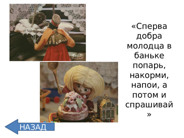 «Сперва добра молодца в баньке попарь, накорми, напои, а потом и спрашивай» НАЗАД