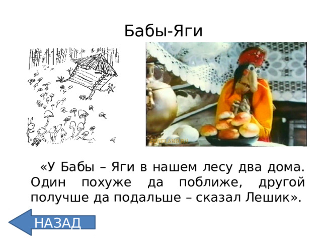 Бабы-Яги  «У Бабы – Яги в нашем лесу два дома. Один похуже да поближе, другой получше да подальше – сказал Лешик». НАЗАД