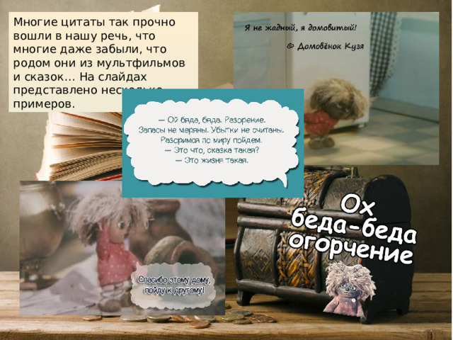 Многие цитаты так прочно вошли в нашу речь, что многие даже забыли, что родом они из мультфильмов и сказок… На слайдах представлено несколько примеров.