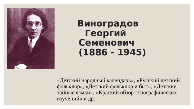 Виноградов  Георгий  Семенович  (1886 - 1945)    «Детский народный календарь», «Русский детский фольклор», «Детский фольклор и быт», «Детские тайные языки», «Краткий обзор этнографических изучений» и др.
