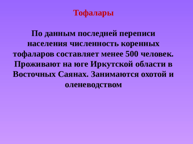 Тофалары  По данным последней переписи населения численность коренных тофаларов составляет менее 500 человек. Проживают на юге Иркутской области в Восточных Саянах. Занимаются охотой и оленеводством
