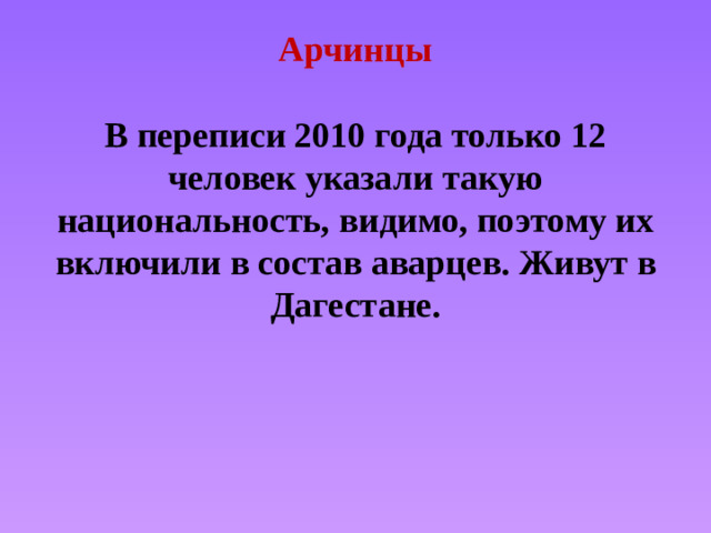 Арчинцы   В переписи 2010 года только 12 человек указали такую национальность, видимо, поэтому их включили в состав аварцев. Живут в Дагестане.