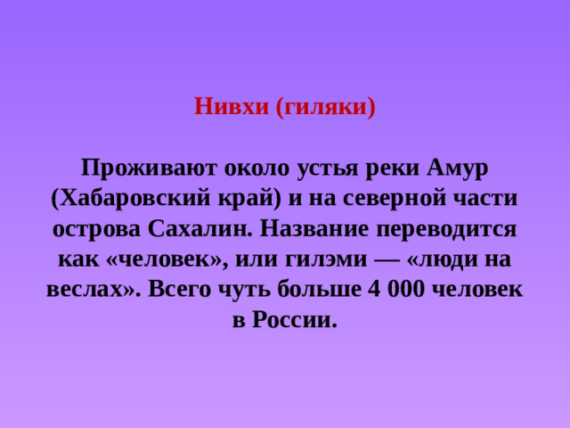 Нивхи (гиляки)   Проживают около устья реки Амур (Хабаровский край) и на северной части острова Сахалин. Название переводится как «человек», или гилэми — «люди на веслах». Всего чуть больше 4 000 человек в России.