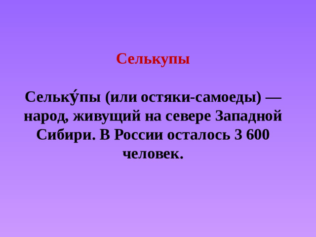 Селькупы   Сельку́пы (или остяки-самоеды) — народ, живущий на севере Западной Сибири. В России осталось 3 600 человек.