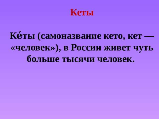 Кеты   Ке́ты (самоназвание кето, кет — «человек»), в России живет чуть больше тысячи человек. 