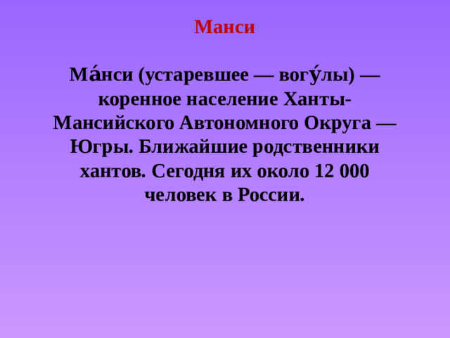 Манси   Ма́нси (устаревшее — вогу́лы) — коренное население Ханты-Мансийского Автономного Округа — Югры. Ближайшие родственники хантов. Сегодня их около 12 000 человек в России.