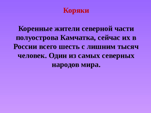 Коряки   Коренные жители северной части полуострова Камчатка, сейчас их в России всего шесть с лишним тысяч человек. Один из самых северных народов мира.