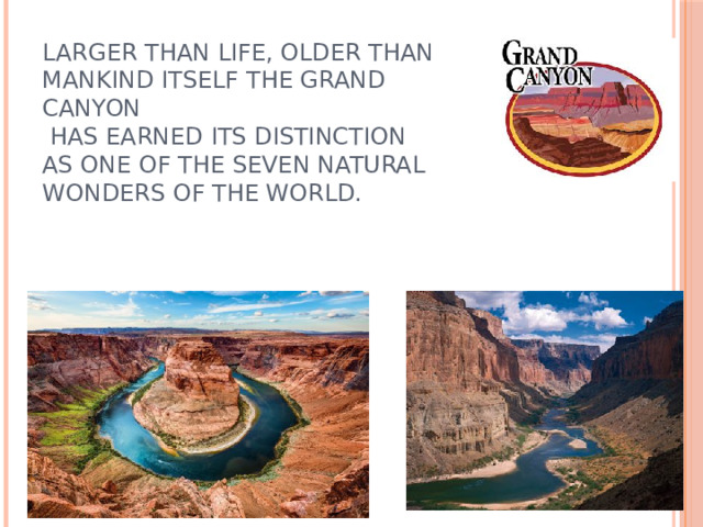 Larger than life, older than mankind itself the Grand Canyon  has earned its distinction as one of the seven natural wonders of the world.