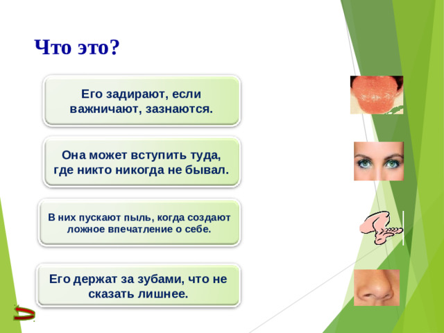 Что это? Его задирают, если важничают, зазнаются. Она может вступить туда, где никто никогда не бывал. В них пускают пыль, когда создают ложное впечатление о себе. Его держат за зубами, что не сказать лишнее.