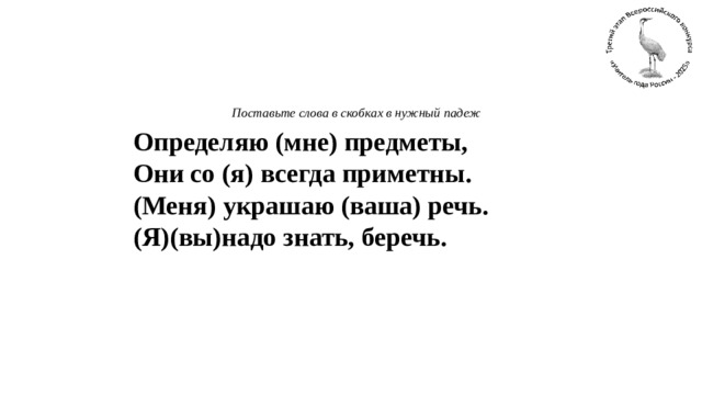 Поставьте слова в скобках в нужный падеж       Определяю (мне) предметы,  Они со (я) всегда приметны.  (Меня) украшаю (ваша) речь.  (Я)(вы)надо знать, беречь.