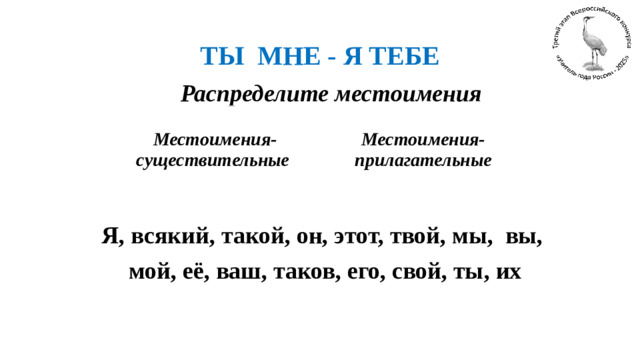 ТЫ МНЕ - Я ТЕБЕ  Распределите местоимения Я, всякий, такой, он, этот, твой, мы, вы, мой, её, ваш, таков, его, свой, ты, их   Местоимения-существительные  Местоимения-прилагательные