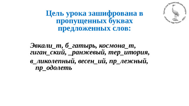 Цель урока зашифрована в пропущенных буквах предложенных слов:  Эвкали_т, б_гатырь, космона_т, гиган_ский, _ранжевый, тер_итория, в_ликолепный, весен_ий, пр_лежный, пр_одолеть