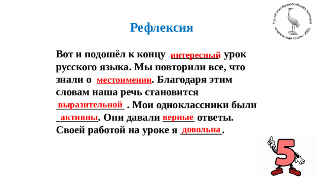 Рефлексия  Вот и подошёл к концу _________ урок русского языка. Мы повторили все, что знали о местоимении . Благодаря этим словам наша речь становится _____________ . Мои одноклассники были ________. Они давали ______ ответы. Своей работой на уроке я ________.  интересный  выразительной  активны   верные  довольна