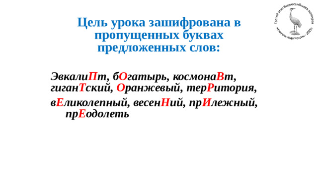 Цель урока зашифрована в пропущенных буквах предложенных слов:  Эвкали П т, б О гатырь, космона В т, гиган Т ский, О ранжевый, тер Р итория, в Е ликолепный, весен Н ий, пр И лежный, пр Е одолеть