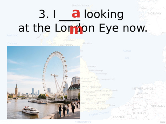 am 3. I ___ looking  at the London Eye now.