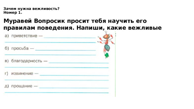 Зачем нужна вежливость?  Номер 1.   Муравей Вопросик просит тебя научить его правилам поведения. Напиши, какие вежливые слова подходят для этих случаев: