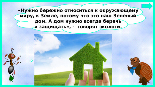 «Нужно бережно относиться к окружающему  миру, к Земле, потому что это наш Зелёный дом. А дом нужно всегда беречь и защищать», - говорят экологи.
