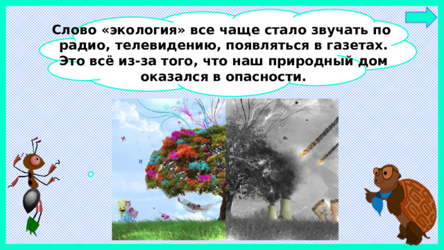 Слово «экология» все чаще стало звучать по радио, телевидению, появляться в газетах. Это всё из-за того, что наш природный дом оказался в опасности.