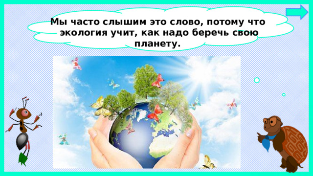 Мы часто слышим это слово, потому что  экология учит, как надо беречь свою планету.