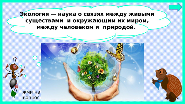 Экология — наука о связях между живыми существами и окружающим их миром, между человеком и природой. Я думаю, что экология – это наука, которая учит нас бережно относиться к окружающему миру, к Земле. жми на вопрос
