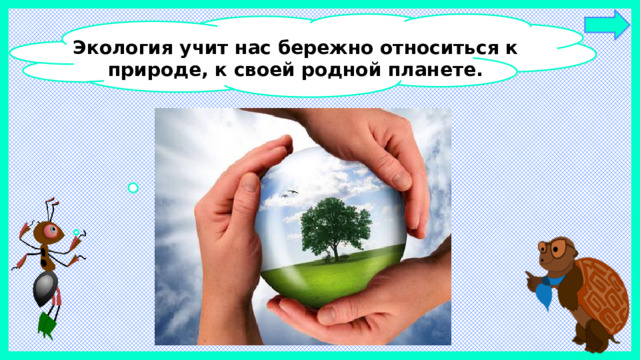 Экология учит нас бережно относиться к природе, к своей родной планете.
