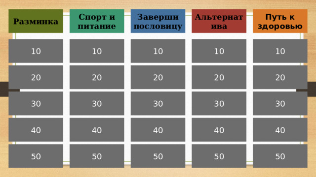 Разминка Альтернатива Заверши пословицу Путь к здоровью Спорт и питание 10 10 10 10 10 20 20 20 20 20 30 30 30 30 30 40 40 40 40 40 50 50 50 50 50