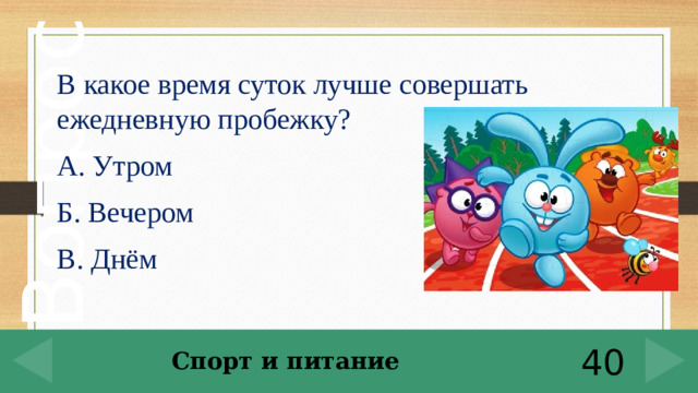 В какое время суток лучше совершать ежедневную пробежку? А. Утром Б. Вечером В. Днём Спорт и питание 40