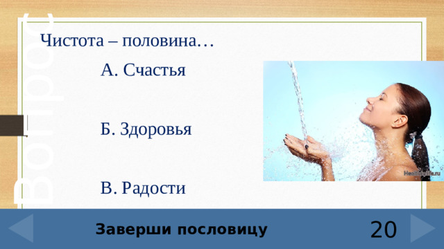 Чистота – половина…  А. Счастья  Б. Здоровья  В. Радости         Заверши пословицу 20