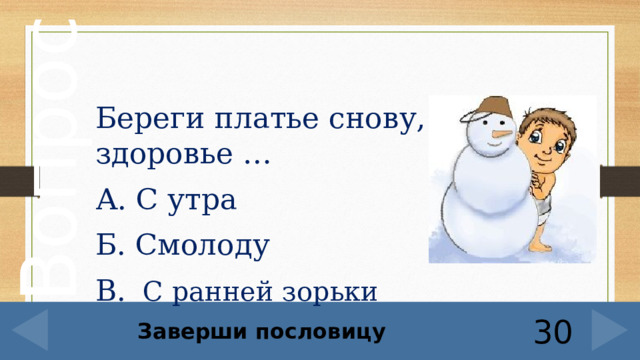 Береги платье снову, а здоровье … А. С утра Б. Смолоду В.   С ранней зорьки   Заверши пословицу 30