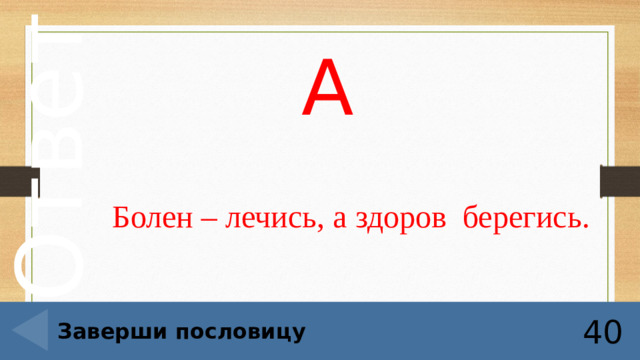 А Болен – лечись, а здоров берегись. Заверши пословицу 40