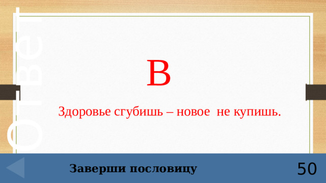 В Здоровье сгубишь – новое не купишь.     Заверши пословицу 50