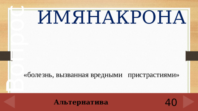 ИМЯНАКРОНА    «болезнь, вызванная вредными пристрастиями» 40 Альтернатива