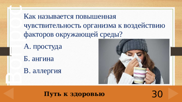 Как называется повышенная чувствительность организма к воздействию факторов окружающей среды? А. простуда Б. ангина В. аллергия Путь к здоровью 30