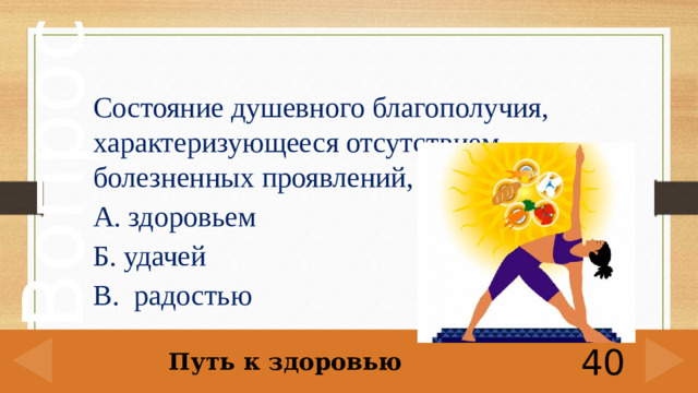 Состояние душевного благополучия, характеризующееся отсутствием болезненных проявлений, называется А. здоровьем Б. удачей В. радостью  Путь к здоровью 40